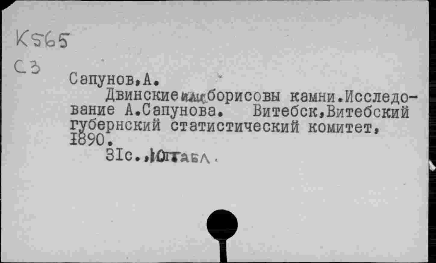 ﻿KS-GS
Сапунов,A.
Двинскиеилиборисовы камни.Исследо ванне А.Сапунова. Витебск,Витебский губернский статистический комитет,
ЗІС. ДОГГАБА .